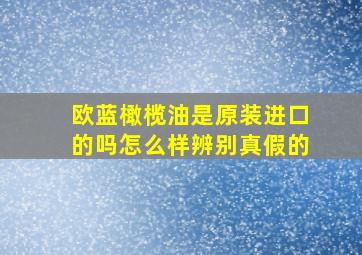 欧蓝橄榄油是原装进口的吗怎么样辨别真假的