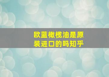 欧蓝橄榄油是原装进口的吗知乎