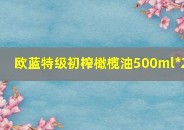 欧蓝特级初榨橄榄油500ml*2