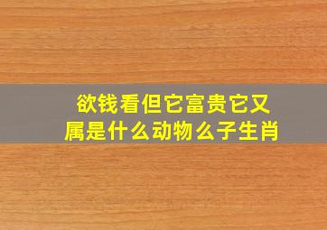 欲钱看但它富贵它又属是什么动物么子生肖