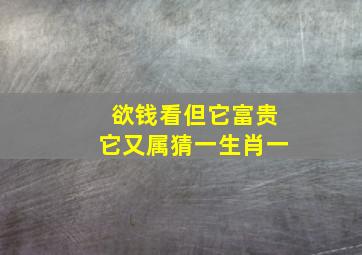 欲钱看但它富贵它又属猜一生肖一