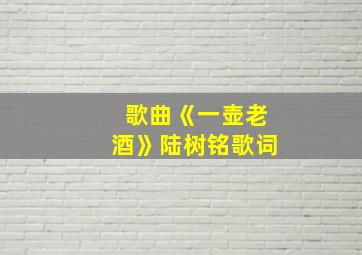 歌曲《一壶老酒》陆树铭歌词