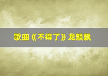 歌曲《不得了》龙飘飘