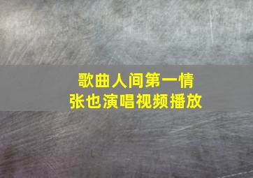 歌曲人间第一情张也演唱视频播放