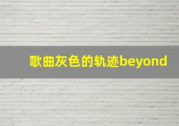 歌曲灰色的轨迹beyond