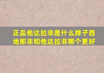 正品他达拉非是什么牌子西地那非和他达拉非哪个更好