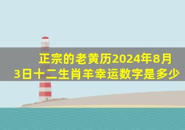 正宗的老黄历2024年8月3日十二生肖羊幸运数字是多少