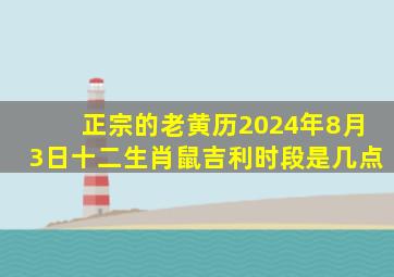 正宗的老黄历2024年8月3日十二生肖鼠吉利时段是几点