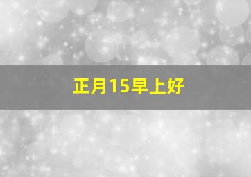 正月15早上好