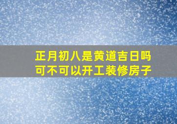 正月初八是黄道吉日吗可不可以开工装修房子