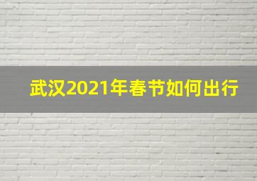 武汉2021年春节如何出行