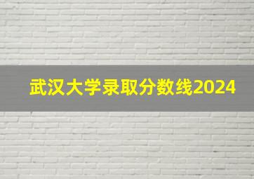 武汉大学录取分数线2024