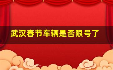 武汉春节车辆是否限号了