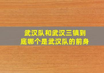 武汉队和武汉三镇到底哪个是武汉队的前身