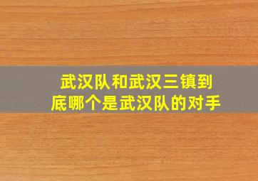 武汉队和武汉三镇到底哪个是武汉队的对手