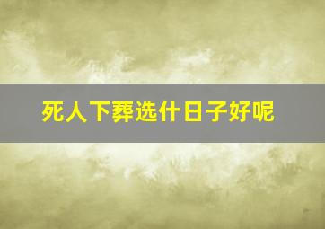 死人下葬选什日子好呢