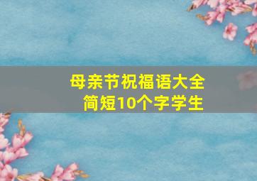 母亲节祝福语大全简短10个字学生