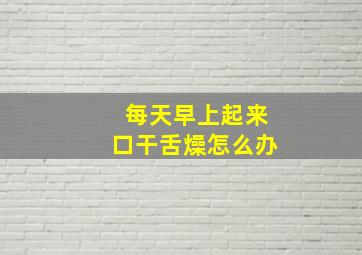 每天早上起来口干舌燥怎么办