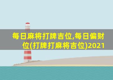 每日麻将打牌吉位,每日偏财位(打牌打麻将吉位)2021