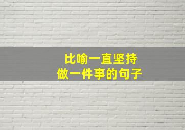 比喻一直坚持做一件事的句子