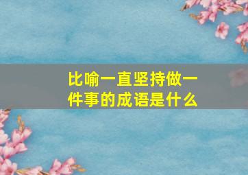 比喻一直坚持做一件事的成语是什么