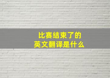 比赛结束了的英文翻译是什么