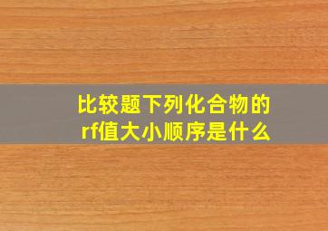 比较题下列化合物的rf值大小顺序是什么