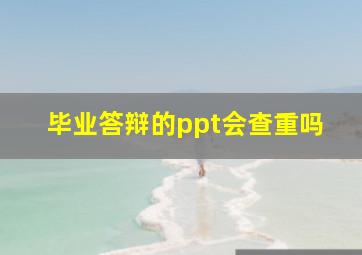 毕业答辩的ppt会查重吗