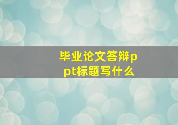 毕业论文答辩ppt标题写什么