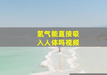 氢气能直接吸入人体吗视频