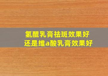 氢醌乳膏祛斑效果好还是维a酸乳膏效果好