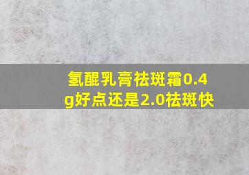 氢醌乳膏祛斑霜0.4g好点还是2.0祛斑快