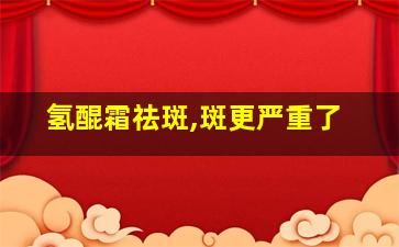 氢醌霜祛斑,斑更严重了