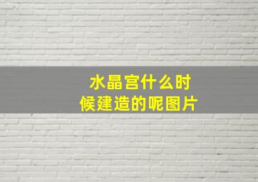 水晶宫什么时候建造的呢图片