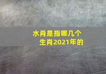 水肖是指哪几个生肖2021年的