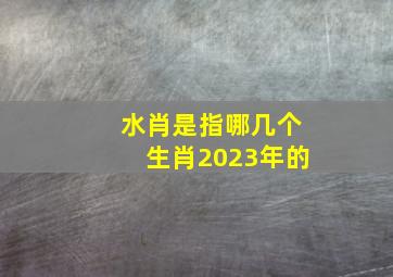 水肖是指哪几个生肖2023年的