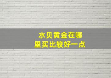 水贝黄金在哪里买比较好一点