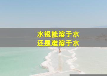 水银能溶于水还是难溶于水