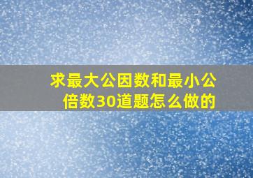 求最大公因数和最小公倍数30道题怎么做的