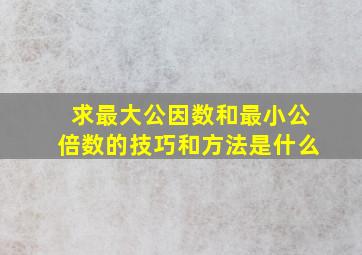 求最大公因数和最小公倍数的技巧和方法是什么