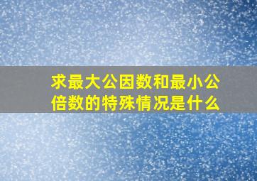 求最大公因数和最小公倍数的特殊情况是什么