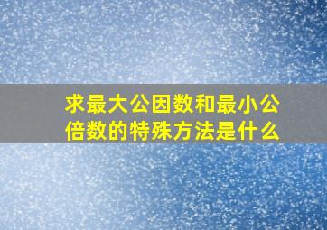 求最大公因数和最小公倍数的特殊方法是什么