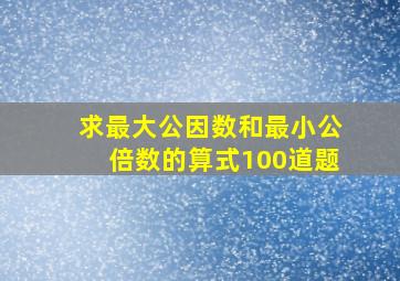 求最大公因数和最小公倍数的算式100道题