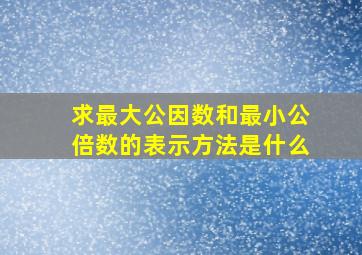 求最大公因数和最小公倍数的表示方法是什么