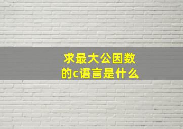 求最大公因数的c语言是什么