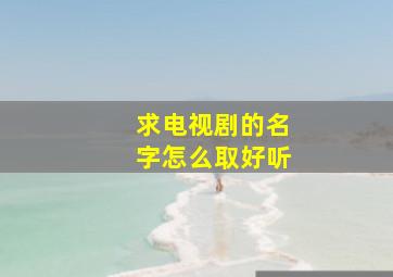 求电视剧的名字怎么取好听