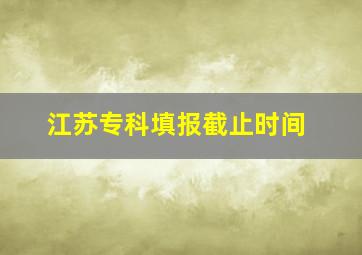 江苏专科填报截止时间