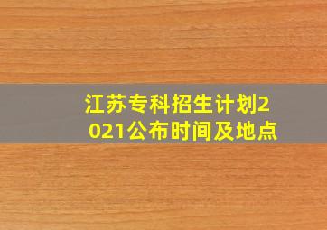 江苏专科招生计划2021公布时间及地点