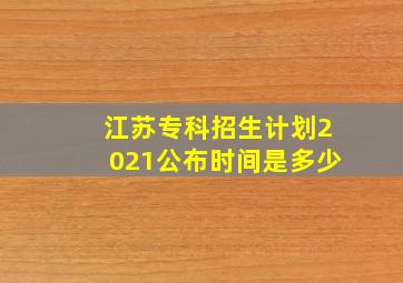 江苏专科招生计划2021公布时间是多少