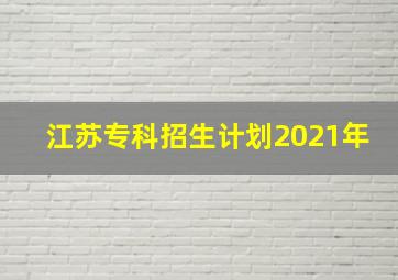 江苏专科招生计划2021年